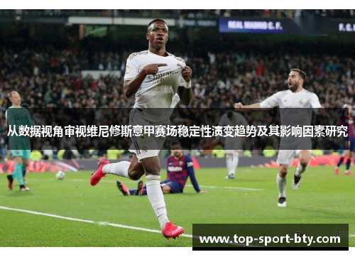 从数据视角审视维尼修斯意甲赛场稳定性演变趋势及其影响因素研究 从数据视角审视维尼修斯意甲赛场稳定性演变趋势及其影响因素研究