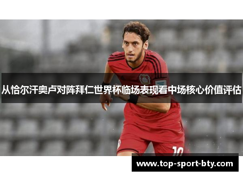 从恰尔汗奥卢对阵拜仁世界杯临场表现看中场核心价值评估 从恰尔汗奥卢对阵拜仁世界杯临场表现看中场核心价值评估