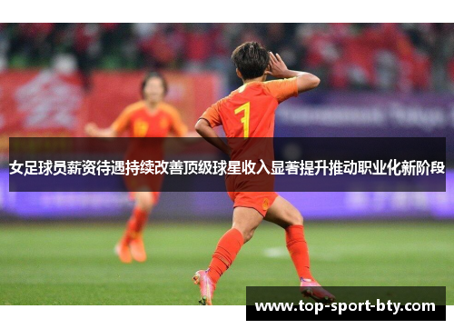 女足球员薪资待遇持续改善顶级球星收入显著提升推动职业化新阶段 女足球员薪资待遇持续改善顶级球星收入显著提升推动职业化新阶段
