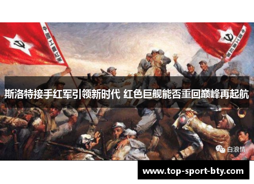 斯洛特接手红军引领新时代 红色巨舰能否重回巅峰再起航 斯洛特接手红军引领新时代 红色巨舰能否重回巅峰再起航