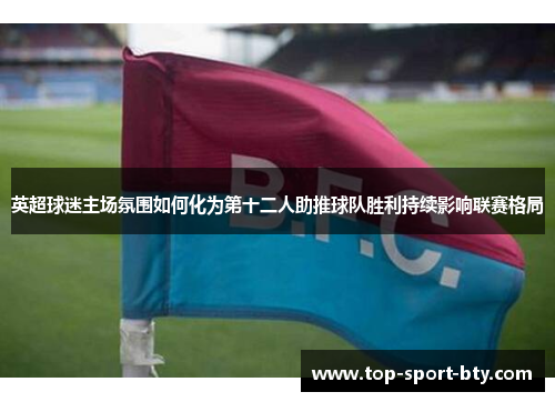 英超球迷主场氛围如何化为第十二人助推球队胜利持续影响联赛格局