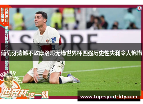 葡萄牙遗憾不敌摩洛哥无缘世界杯四强历史性失利令人惋惜 葡萄牙遗憾不敌摩洛哥无缘世界杯四强历史性失利令人惋惜