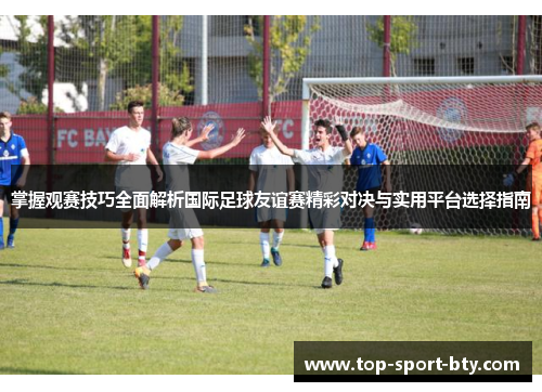 掌握观赛技巧全面解析国际足球友谊赛精彩对决与实用平台选择指南
