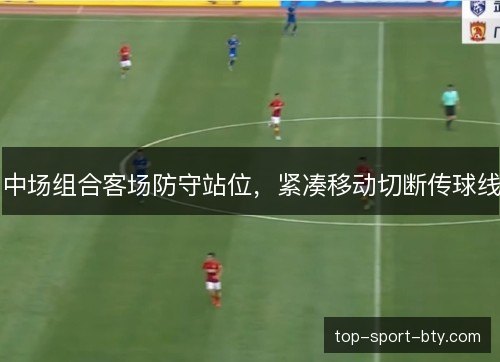 中场组合客场防守站位,紧凑移动切断传球线 中场组合客场防守站位,紧凑移动切断传球线